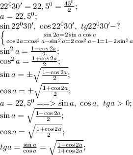 22^030'=22,5^0=\frac{45^0}{2};\\&#10;a=22,5^0;\\&#10;\sin22^030',\ \cos22^030',\ tg22^030'-?\\&#10; \left \{ {{\sin2a=2\sin a\cos a} \atop {\cos2a=\cos^2a-\sin^2a=2\cos^2a-1=1-2\sin^2a}} \right.\\&#10; \sin^2a =\frac{1-\cos2a}{2};\\&#10;\cos^2a=\frac{1+\cos2a}{2};\\&#10;\sin a=\pm\sqrt{\frac{1-\cos2a}{2}};\\&#10;\cos a=\pm\sqrt{\frac{1+\cos2a}{2}};\\&#10;a=22,5^0==\sin a,\ \cos a,\ tga0;\\&#10;\sin a=\sqrt{\frac{1-\cos2a}{2}};\\&#10;\cos a=\sqrt{\frac{1+\cos2a}{2}};\\&#10;tg a=\frac{\sin a}{\cos a}=\sqrt{\frac{1-\cos2a}{1+\cos2a}};\\&#10;