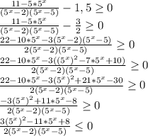 \frac{11- 5*5^{x} }{(5^{x}-2)(5^{x}-5)} - 1,5 \geq 0 \\&#10;\frac{11- 5*5^{x} }{(5^{x}-2)(5^{x}-5)} - \frac{3}{2} \geq 0 \\&#10;\frac{22- 10*5^{x} - 3(5^{x}-2)(5^{x}-5) }{2(5^{x}-2)(5^{x}-5)} \geq 0 \\&#10;\frac{22- 10*5^{x} - 3((5^{x})^{2}-7*5^{x}+10) }{2(5^{x}-2)(5^{x}-5)} \geq 0 \\&#10;\frac{22- 10*5^{x} - 3(5^{x})^{2}+21*5^{x}-30 }{2(5^{x}-2)(5^{x}-5)} \geq 0 \\&#10;\frac{- 3(5^{x})^{2}+11*5^{x}-8 }{2(5^{x}-2)(5^{x}-5)} \geq 0 \\&#10;\frac{3(5^{x})^{2}-11*5^{x}+8 }{2(5^{x}-2)(5^{x}-5)} \leq 0 \\