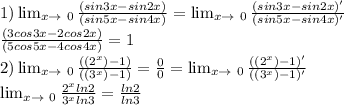 1)\lim_{x \to \ 0} \frac{(sin3x-sin2x)}{(sin5x-sin4x)} =\lim_{x \to \ 0} \frac{(sin3x-sin2x)'}{(sin5x-sin4x)'}\\ \frac{(3cos3x-2cos2x)}{(5cos5x-4cos4x)}=1\\ 2) \lim_{x \to \ 0} \frac{((2^x)-1)}{((3^x)-1)}= \frac{0}{0}= \lim_{x \to \ 0} \frac{((2^x)-1)'}{((3^x)-1)'}\\ \lim_{x \to \ 0} \frac{2^xln2}{3^xln3}= \frac{ln2}{ln3} \\