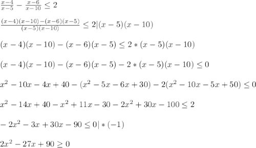 \\\frac{x-4}{x-5} - \frac{x-6}{x-10} \leq 2\\&#10;\\\frac{(x-4)(x-10)-(x-6)(x-5)}{(x-5)(x-10)}\leq2|(x-5)(x-10)\\&#10;\\(x-4)(x-10)-(x-6)(x-5)} \leq 2*(x-5)(x-10)\\&#10;\\(x-4)(x-10)-(x-6)(x-5)} - 2*(x-5)(x-10) \leq 0 \\&#10;\\x^2 - 10x -4x + 40 - (x^2 - 5x - 6x + 30) - 2(x^2 - 10x - 5x + 50) \leq0\\&#10;\\x^2 - 14x + 40 - x^2 + 11x - 30 -2x^2 + 30x - 100 \leq2\\&#10;\\-2x^2 - 3x + 30x - 90 \leq0 | * (-1) \\&#10;\\2x^2-27x + 90 \geq 0 \\&#10;