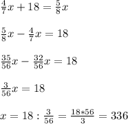 \frac{4}{7}x+18= \frac{5}{8}x \\ \\ &#10; \frac{5}{8}x - \frac{4}{7}x=18 \\ \\ &#10; \frac{35}{56}x- \frac{32}{56}x=18 \\ \\ &#10; \frac{3}{56}x=18 \\ \\ &#10;x=18: \frac{3}{56} = \frac{18*56}{3} = 336