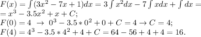 F(x)=\int (3x^2-7x+1) dx=3\int x^2dx-7\int xdx+\int dx=\\=x^3-3.5x^2+x+C;\\&#10;F(0)=4 ~\to~ 0^3-3.5*0^2+0+C=4 \to C=4;\\&#10;F(4)=4^3-3.5*4^2+4+C=64-56+4+4=16.