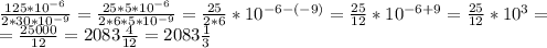 \\\frac{125 * 10^{-6}}{2*30*10^{-9}}= \frac{25*5*10^{-6}}{2*6*5*10^{-9}} = \frac{25}{2*6} * 10^{-6-(-9)} = \frac{25}{12} * 10^{-6+9} = \frac{25}{12} * 10^3 = \\ = \frac{25 000}{12} = 2083 \frac{4}{12} = 2083 \frac{1}{3}\\