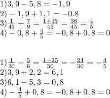 1)3,9-5,8=-1,9 \\ 2)-1,9+1,1=-0.8 \\ 3) \frac{1}{45} + \frac{7}{9} = \frac{1+35}{45} =\frac{36}{45} =\frac{4}{5} \\ 4)-0,8+ \frac{4}{5} =-0,8+0,8=0 \\ \\ \\ 1) \frac{1}{30} - \frac{5}{6} = \frac{1-25}{30} =- \frac{24}{30} =- \frac{4}{5} \\ 2)3,9+2,2=6,1 \\3) 6,1-5,3=0,8 \\ 4)- \frac{4}{5} +0,8=-0,8+0,8=0