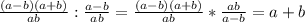 \frac{(a-b)(a+b)}{ab} : \frac{a-b}{ab} = \frac{(a-b)(a+b)}{ab} * \frac{ab}{a-b} = a+b