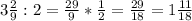 \\3\frac{2}{9} : 2 = \frac{29}{9} * \frac{1}{2} = \frac{29}{18} = 1 \frac{11}{18}\\