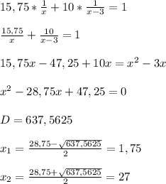 15,75* \frac{1}{x}+10* \frac{1}{x-3}=1 \\ \\ \frac{15,75}{x}+\frac{10}{x-3}=1 \\ \\ 15,75x-47,25+10x=x^2-3x \\ \\ x^2-28,75x+47,25=0 \\ \\ D=637,5625 \\ \\ x_1= \frac{28,75- \sqrt{637,5625} }{2}=1,75 \\ \\ x_2= \frac{28,75+ \sqrt{637,5625} }{2}=27