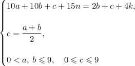 \begin{cases}&#10;10a + 10b + c + 15n = 2b + c + 4k, \\ \\&#10;c = \dfrac{a + b}{2}, \\ \\&#10;0 < a, \: b \leqslant 9, \quad 0 \leqslant c \leqslant 9&#10;\end{cases}