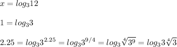 \displaystyle x=log_312\\\\1=log_33\\\\2.25=log_33^{2.25}=log_33^{9/4}=log_3 \sqrt[4]{3^9}=log_33 \sqrt[4]{3}