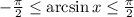 - \frac{ \pi }{2} \leq \arcsin x \leq \frac{ \pi }{2}