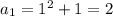 a_1=1^2+1=2