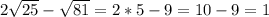 2 \sqrt{25}- \sqrt{81}=2*5-9=10-9=1