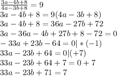 \frac{3a-4b+8}{4a-3b+8}=9 \\ 3a-4b+8=9(4a-3b+8) \\3a-4b+8=36a-27b+72 \\ 3a-36a-4b+27b+8-72=0 \\ -33a+23b-64=0|*(-1) \\ 33a-23b+64=0|(+7) \\ 33a-23b+64+7=0+7 \\ 33a-23b+71=7