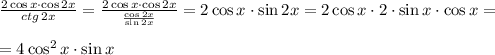 \frac{2\cos{x}\cdot \cos{2x}}{ctg \, 2x}=\frac{2\cos{x} \cdot \cos{2x}}{\frac{\cos{2x}}{\sin{2x}}}=2\cos{x}\cdot \sin{2x}=2\cos{x} \cdot 2 \cdot \sin{x} \cdot \cos{x}=\\ \\ =4 \cos^2{x} \cdot \sin{x}