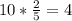 10* \frac{2}{5} =4