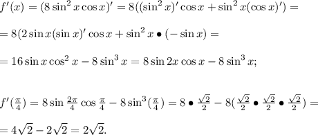 f'(x)=(8\sin^2x\cos x)'=8((\sin^2x)'\cos x+\sin^2x(\cos x)')=\\\\=8(2\sin x(\sin x)'\cos x+\sin^2x\bullet(-\sin x)=\\\\=16\sin x\cos^2 x-8\sin^3x=8\sin2x\cos x-8\sin^3x;\\\\\\f'(\frac{\pi}{4})=8\sin\frac{2\pi}{4}\cos \frac{\pi}{4}-8\sin^3(\frac{\pi}{4})=8\bullet \frac{\sqrt2}{2}-8(\frac{\sqrt2}{2}\bullet\frac{\sqrt2}{2}\bullet\frac{\sqrt2}{2})=\\\\=4\sqrt2-2\sqrt2 =2\sqrt2.