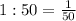 1:50= \frac{1}{50}