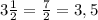 3 \frac{1}{2} = \frac{7}{2} = 3,5