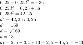 6,25-0,25d^2=-36\\0,25d^2=6,25+36\\0,25d^2=42,25\\d^2=42,25:0,25\\d^2=169\\d= \sqrt{169}\\d=13\\a_1=2,5-3,5*13=2,5-45,5=-43