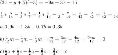 (3x-y+5)(-3)=-9x+3x-15\\\\ \frac{1}{3} * \frac{5}{14} - \frac{1}{3} * \frac{1}{7} = \frac{1}{3} * \frac{5}{14} - \frac{1}{3} * \frac{2}{14}=\frac{5}{42} - \frac{2}{42}= \frac{3}{42}= \frac{1}{14}\\\\a)0,9b-1,3b+0,7b=0,3b\\\\b) \frac{1}{12} m+ \frac{1}{4} m- \frac{1}{3} m= \frac{m}{12} +\frac{3m}{12} - \frac{4m}{12}= \frac{0*m}{12}=0 \\\\c) \frac{1}{2} a+ \frac{1}{3} c- \frac{1}{2} a+ \frac{2}{3} c= \frac{3}{3}c=c