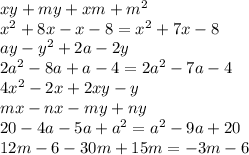 xy+my+xm+m^2 \\ x^2+8x-x-8=x^2+7x-8 \\ ay-y^2+2a-2y \\ 2a^2-8a+a-4=2a^2-7a-4 \\ 4x^2-2x+2xy-y \\ mx-nx-my+ny \\ 20-4a-5a+a^2=a^2-9a+20 \\ 12m-6-30m+15m=-3m-6