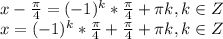 x- \frac{\pi}{4} =(-1)^k*\frac{\pi}{4}+\pi k,k \in Z \\ x=(-1)^k*\frac{\pi}{4}+\frac{\pi}{4}+\pi k,k \in Z