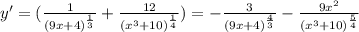 y'= (\frac{1}{(9x+4)^ \frac{1}{3} } + \frac{12}{(x^3+10)^ \frac{1}{4} } )=- \frac{3}{(9x+4)^ \frac{4}{3} }- \frac{9x^2}{(x^3+10)^ \frac{5}{4} }