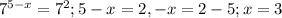 7^{5-x} = 7^{2} ; 5-x=2, -x=2-5; x=3