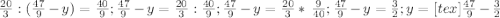 \frac{20}{3} :( \frac{47}{9}-y)= \frac{40}{9}; \frac{47}{9} -y= \frac{20}{3} : \frac{40}{9} ; \frac{47}{9} -y= \frac{20}{3} * \ \frac{9}{40} ; \frac{47}{9} -y= \frac{3}{2} ; y= [tex] \frac{47}{9} - \frac{3}{2}