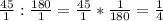 \frac{45}{1}: \frac{180}{1}= \frac{45}{1}* \frac{1}{180}= \frac{1}{4}