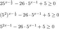 25^{x- \frac{1}{2} }-26\cdot 5^{x-1}+5 \geq 0 \\ \\( 5 ^{2}) ^{x- \frac{1}{2} }-26\cdot 5^{x-1}+5 \geq 0 \\ \\ 5 ^{2x-1 }-26\cdot 5^{x-1}+5 \geq 0