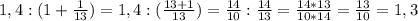 1,4:(1+ \frac{1}{13})=1,4:( \frac{13+1}{13})= \frac{14}{10}: \frac{14}{13}= \frac{14*13}{10*14}= \frac{13}{10}=1,3