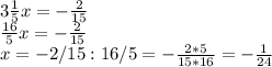 3 \frac{1}{5}x = - \frac{2}{15} \\ \frac{16}{5}x = - \frac{2}{15} \\ x = -2/15 : 16/5 = - \frac{2*5}{15*16} = - \frac{1}{24}