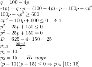 q=100-4p\\r(p)=q\cdot p=(100-4p)\cdot p=100p-4p^2\\100p-4p^2\geq600\\4p^2-100p+600\leq0\;\;\;\div4\\p^2-25p+150\leq0\\p^2-25p+150=0\\D=625-4\cdot150=25\\p_{1,2}=\frac{25\pm5}{2}\\p_1=10\\p_2=15\;-\;He \;nogx.\\(p-10)(p-15)\leq0\Rightarrow p\in[10;\;15]