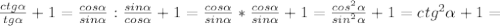 \frac{ctg \alpha }{tg \alpha } +1 = \frac{cos \alpha }{sin \alpha } : \frac{sin \alpha }{cos \alpha } +1= \frac{cos \alpha }{sin \alpha } * \frac{cos \alpha }{sin \alpha } +1= \frac{cos ^{2} \alpha }{sin ^{2} \alpha } +1=ctg ^{2} \alpha +1=