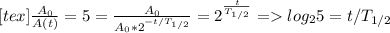 [tex]\frac{A_0 }{A(t)}=5= \frac{A_0}{A_0*2^{-t/T_{1/2}}} =2^{ \frac{t}{T_{1/2}}} = log_25 =t/T_{1/2}}&#10;