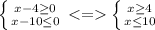 \left \{ {{x-4 \geq 0} \atop {x-10 \leq 0}} \right. \left \{ {{x \geq 4} \atop {x \leq 10}} \right.