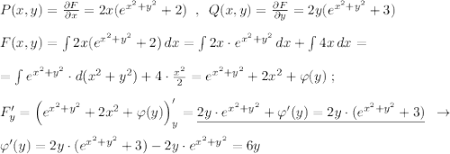 P(x,y)=\frac{\partial F}{\partial x}=2x(e^{x^2+y^2}+2)\; \; ,\; \; Q(x,y)=\frac{\partial F}{\partial y}=2y(e^{x^2+y^2}+3) \\\\F(x,y)=\int 2x(e^{x^2+y^2}+2)\, dx=\int 2x\cdot e^{x^2+y^2}\, dx+\int 4x\, dx=\\\\=\int e^{x^2+y^2}\cdot d(x^2+y^2)+4\cdot \frac{x^2}{2}=e^{x^2+y^2}+2x^2+\varphi (y)\; ;\\\\F'_{y}=\Big (e^{x^2+y^2}+2x^2+\varphi (y)\Big )'_{y}=\underline {2y\cdot e^{x^2+y^2}+\varphi '(y)=2y\cdot (e^{x^2+y^2}+3)}\; \; \to \\\\\varphi '(y)=2y\cdot (e^{x^2+y^2}+3)-2y\cdot e^{x^2+y^2}=6y