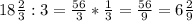 18 \frac{2}{3} :3= \frac{56}{3} * \frac{1}{3} = \frac{56}{9} =6 \frac{2}{9}