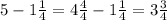 5-1\frac{1}{4}=4 \frac{4}{4}- 1\frac{1}{4}=3 \frac{3}{4}