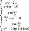 \left \{ {{xy=24} \atop {x+y=10}} \right. \\ \left \{ {{x= \frac{24}{y} } \atop { \frac{24}{y}+y=10 }} \right. \\ \left \{ {{x= \frac{24}{y} } \atop { y^{2}-10y+24=0 }} \right.