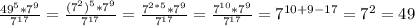 \frac{49^5*7^9}{7^{17} } = \frac{ (7^{2})^5*7^9 }{7 ^{17} } = \frac{ 7^{2*5} *7^9}{ 7^{17} } = \frac{ 7^{10} *7^9}{ 7^{17} }= 7^{10+9-17} =7^2=49