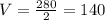 V=\frac{280}{2}=140