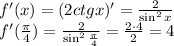 f'(x)=(2ctg x)'= \frac{2}{\sin^2x} \\ f'( \frac{\pi}{4} )= \frac{2}{\sin^2 \frac{\pi}{4} } = \frac{2\cdot4}{2} =4