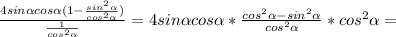 \frac{4sin \alpha cos \alpha (1- \frac{sin ^{2} \alpha }{cos ^{2} \alpha }) }{ \frac{1}{cos ^{2} \alpha } } =4sin \alpha cos \alpha * \frac{cos ^{2} \alpha -sin ^{2} \alpha }{cos ^{2} \alpha } *cos ^{2} \alpha =