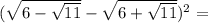 ( \sqrt{6 - \sqrt{11}} - \sqrt{6+ \sqrt{11 }} )^2=