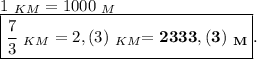 1 \ _{KM}=1000 \ _{M} \\ \boxed{\frac{7}{3} \ _{KM}=2,(3) \ _{KM} \bold{=2333,(3) \ _{M}}}.