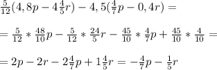 \frac{5}{12}(4,8p-4 \frac{4}{5}r)-4,5( \frac{4}{7}p-0,4r)=\\\\= \frac{5}{12}* \frac{48}{10} p - \frac{5}{12}* \frac{24}{5}r- \frac{45}{10}* \frac{4}{7}p+ \frac{45}{10}* \frac{4}{10}=\\\\=2p-2r- 2\frac{4}{7}p+1 \frac{4}{5}r=- \frac{4}{7}p- \frac{1}{5}r