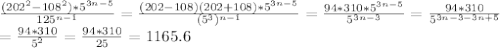 \frac{(202^2-108^2)*5^{3n-5}}{125^{n-1}}=\frac{(202-108)(202+108)*5^{3n-5}}{(5^3)^{n-1}}=\frac{94*310*5^{3n-5}}{5^{3n-3}}= \frac{94*310}{5^{3n-3-3n+5}} \\ = \frac{94*310}{5^2}=\frac{94*310}{25}=1165.6