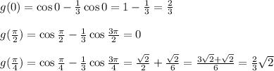 g(0) = \cos 0 - \frac{1}{3}\cos 0 = 1 - \frac{1}{3} = \frac{2}{3}\\\\g(\frac{\pi}{2}) = \cos \frac{\pi}{2} - \frac{1}{3}\cos \frac{3\pi}{2} = 0\\\\g(\frac{\pi}{4}) = \cos \frac{\pi}{4} - \frac{1}{3}\cos \frac{3\pi}{4} = \frac{\sqrt2}{2} +\frac{\sqrt2}{6} = \frac{3\sqrt2 + \sqrt2}{6} = \frac{2}{3}\sqrt2